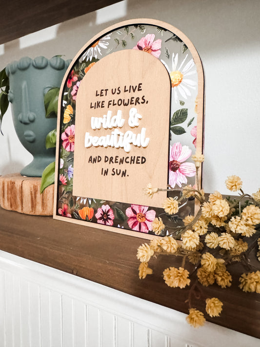 Let us live like Flowers, wild & beautiful and drenched in Sun.