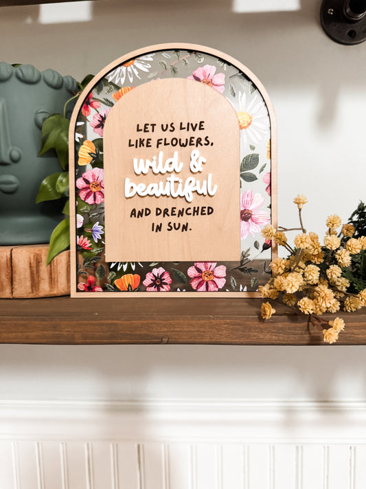 Let us live like Flowers, wild & beautiful and drenched in Sun.